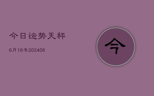 今日运势天秤6月16号(20240605)