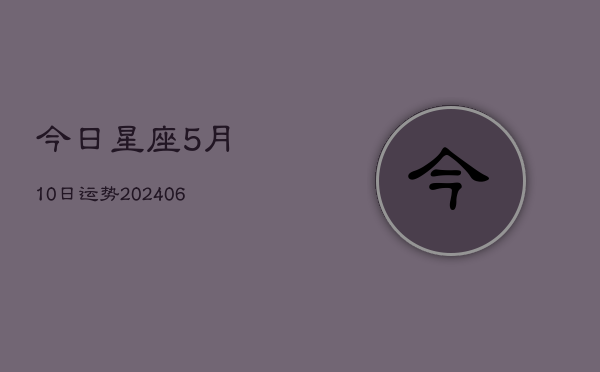 今日星座5月10日运势(6月22日)  第1张