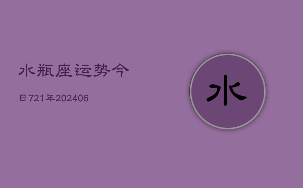 水瓶座运势今日721年(20240605)