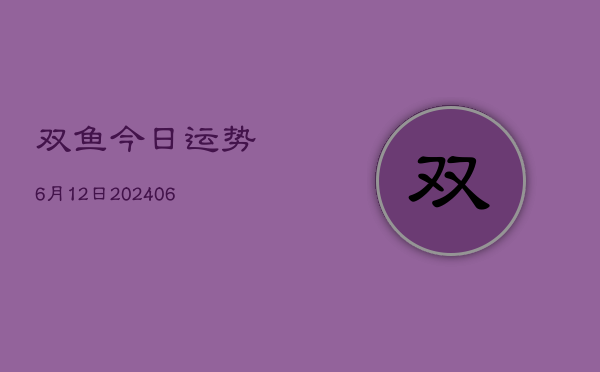 双鱼今日运势6月12日(20240605)