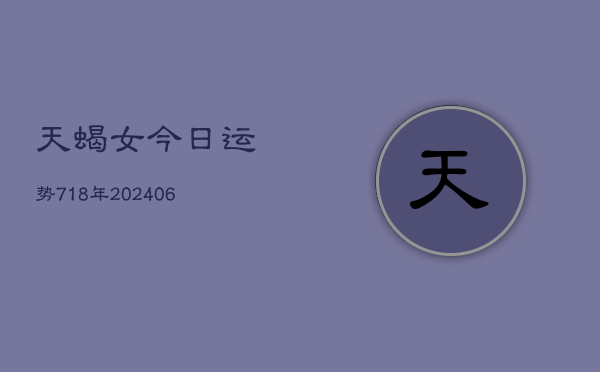 天蝎女今日运势718年(20240605)