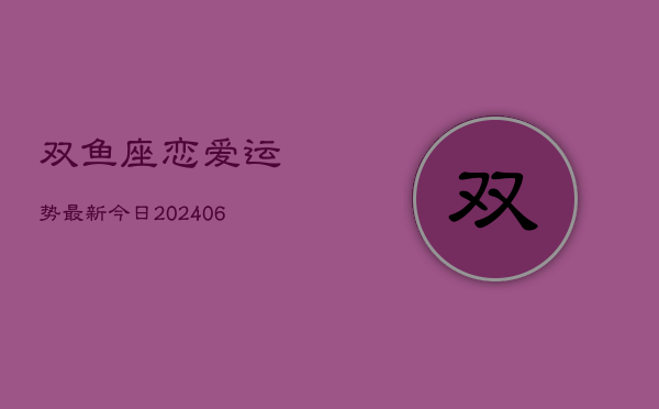 双鱼座恋爱运势最新今日(20240605)