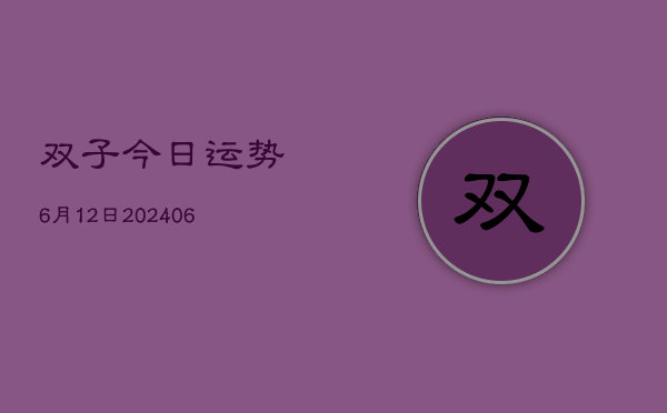 双子今日运势6月12日(20240605)