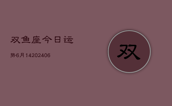 双鱼座今日运势6月14(20240605)