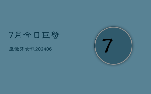 7月今日巨蟹座运势女性(20240605)