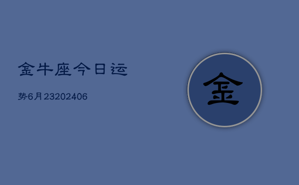 金牛座今日运势6月23(20240605)