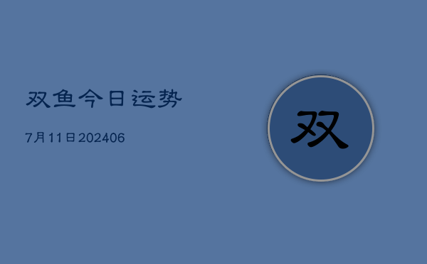 双鱼今日运势7月11日(20240605)