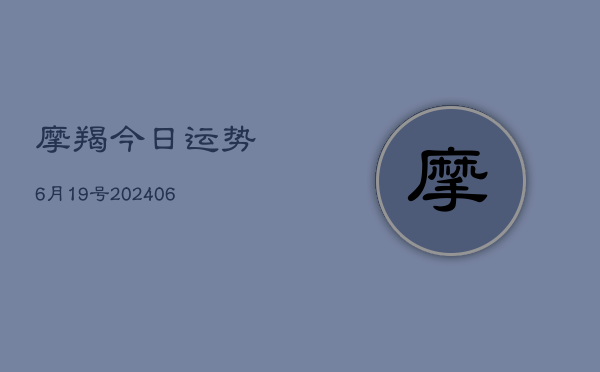 摩羯今日运势6月19号(20240605)