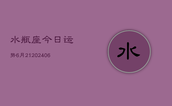 水瓶座今日运势6月21(20240605)