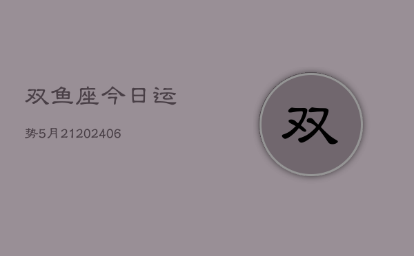 双鱼座今日运势5月21(20240605)