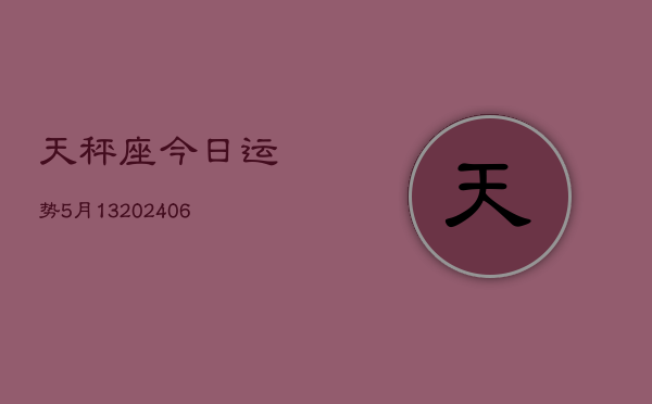 天秤座今日运势5月13(20240605)