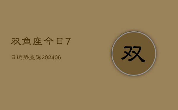 双鱼座今日7日运势查询(20240605)