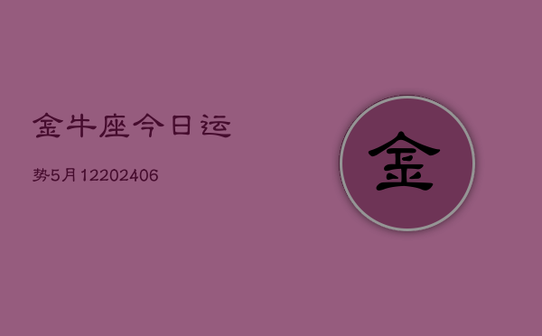 金牛座今日运势5月12(20240605)