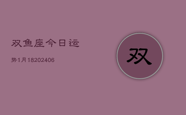 双鱼座今日运势1月18(20240605)