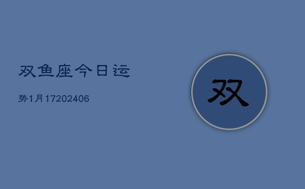 双鱼座今日运势1月17(20240605)