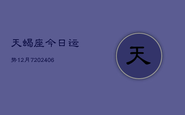 天蝎座今日运势12月7(20240605)