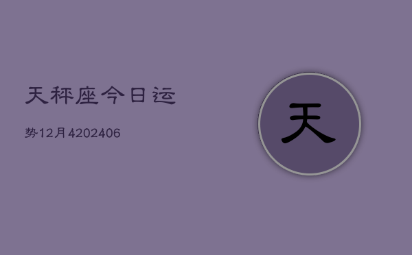 天秤座今日运势12月4(20240605)