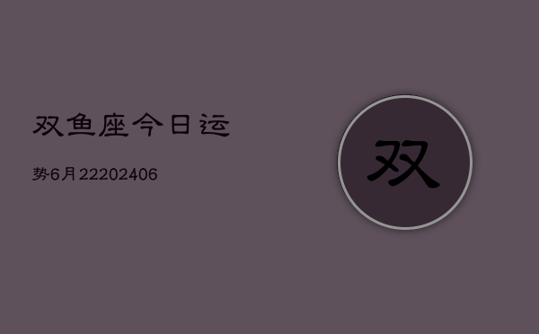 双鱼座今日运势6月22(20240605)