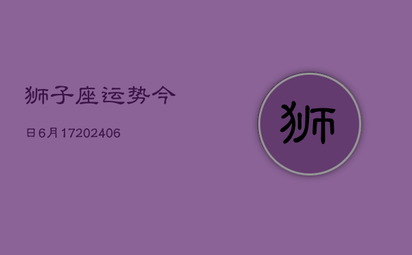 狮子座运势今日6月17(20240605)