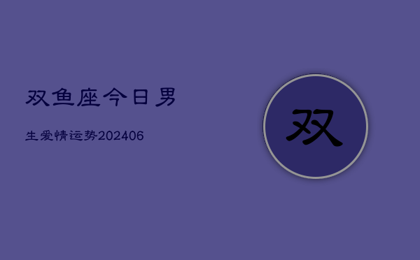 双鱼座今日男生爱情运势(20240605)