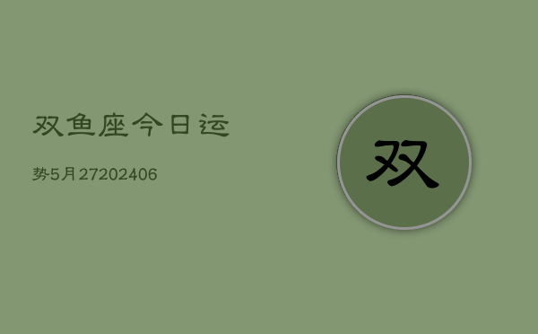 双鱼座今日运势5月27(20240605)