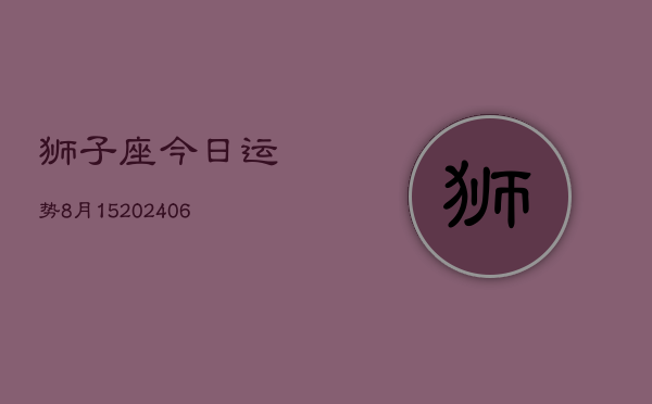 狮子座今日运势8月15(20240605)