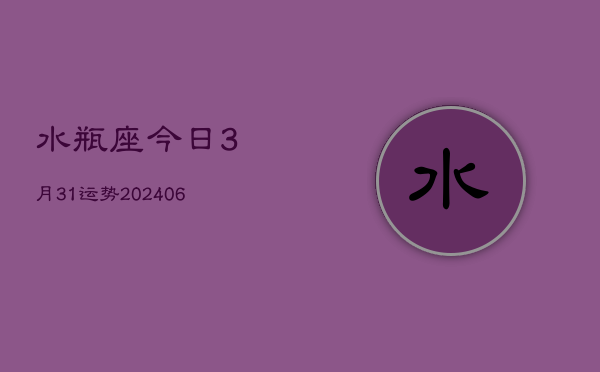 水瓶座今日3月31运势(20240605)