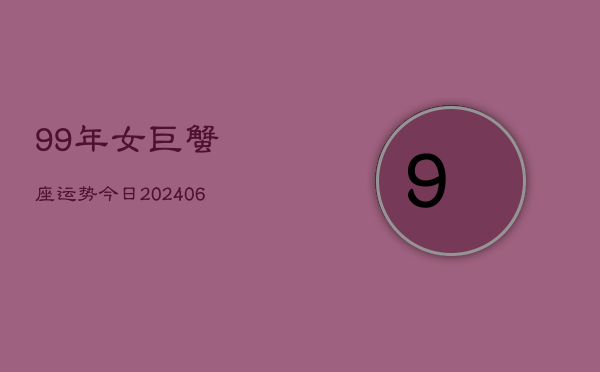 99年女巨蟹座运势今日(20240605)