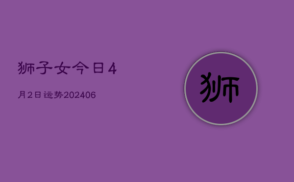 狮子女今日4月2日运势(20240605)