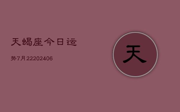 天蝎座今日运势7月22(20240605)