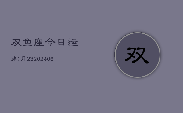 双鱼座今日运势1月23(20240605)