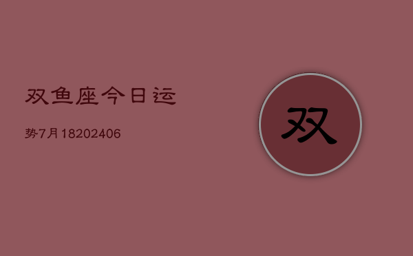 双鱼座今日运势7月18(20240605)