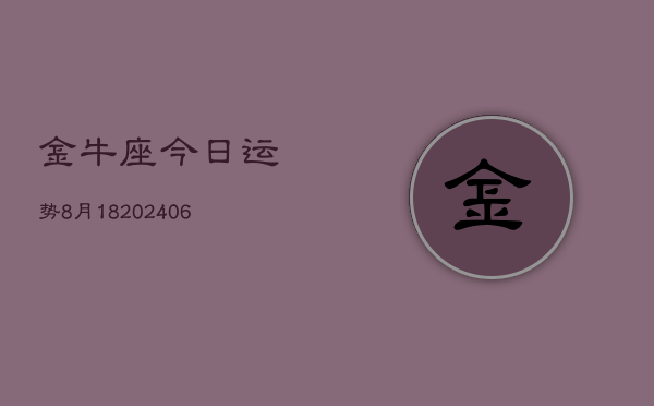 金牛座今日运势8月18(20240605)