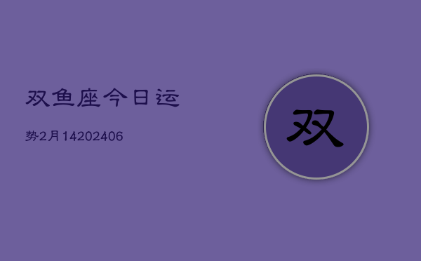 双鱼座今日运势2月14(20240605)