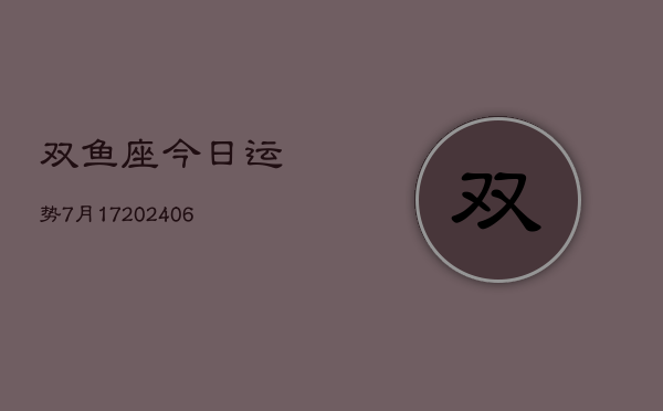 双鱼座今日运势7月17(20240605)