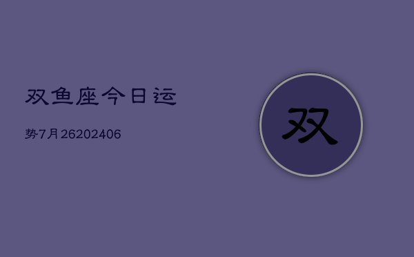 双鱼座今日运势7月26(20240605)