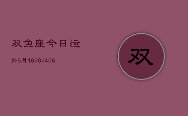 双鱼座今日运势5月19(20240605)