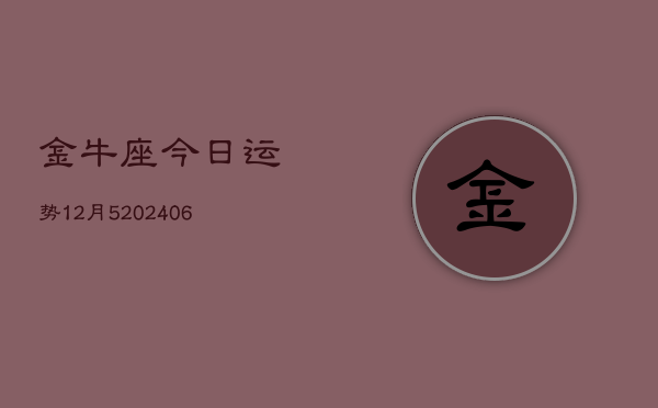 金牛座今日运势12月5(20240605)