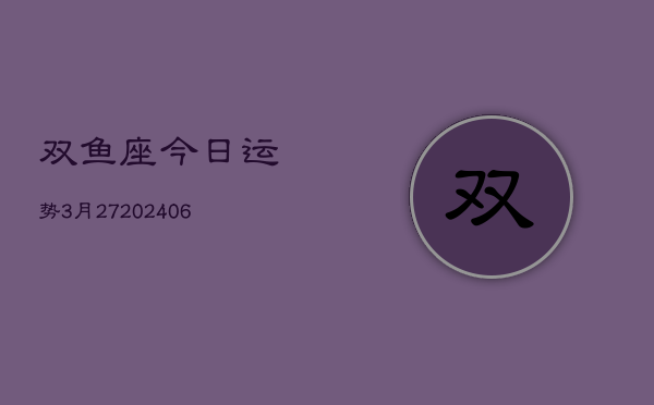 双鱼座今日运势3月27(20240605)