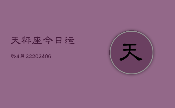 天秤座今日运势4月22(20240605)