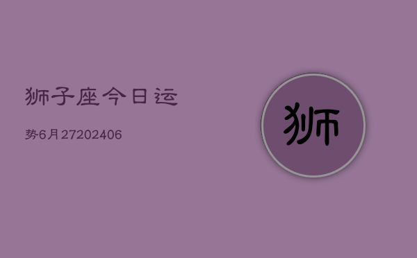 狮子座今日运势6月27(20240605)