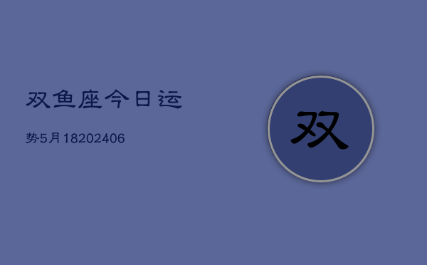 双鱼座今日运势5月18(20240605)