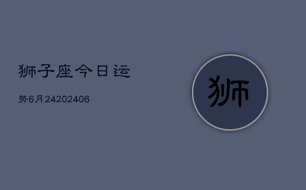 狮子座今日运势6月24(20240605)