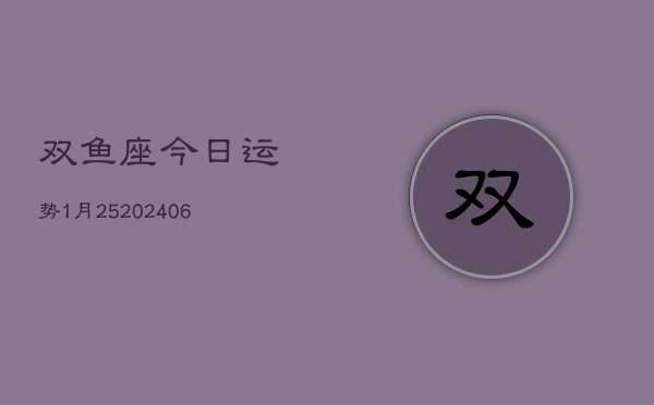 双鱼座今日运势1月25(20240605)