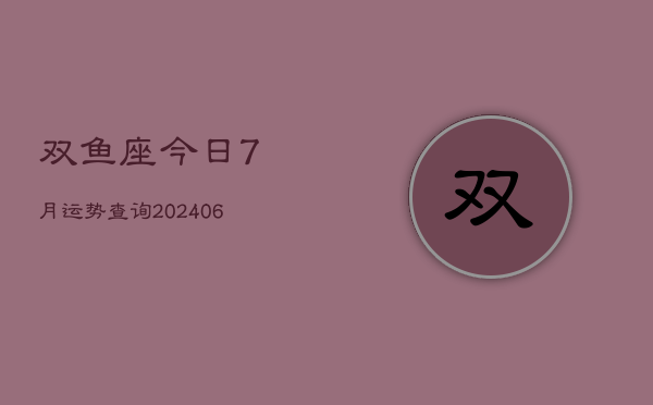 双鱼座今日7月运势查询(20240605)