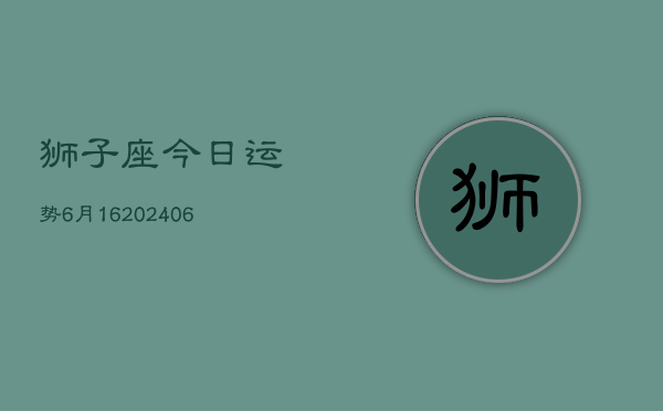 狮子座今日运势6月16(20240605)