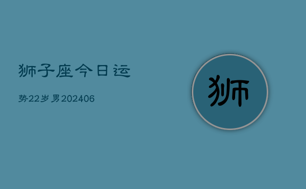 狮子座今日运势22岁男(20240605)