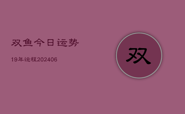 双鱼今日运势19年运程(20240605)