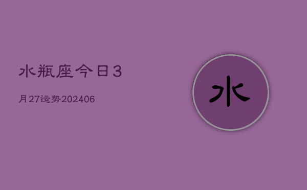 水瓶座今日3月27运势(20240605)