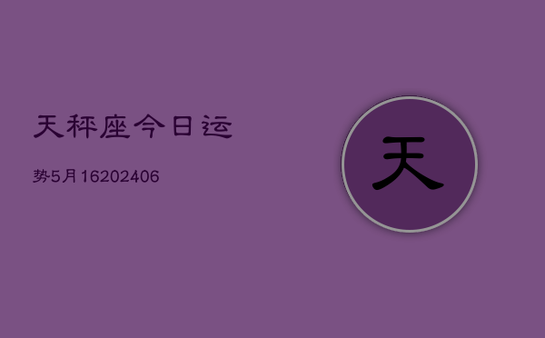 天秤座今日运势5月16(20240605)